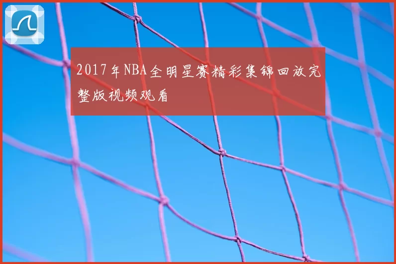 2017年NBA全明星赛精彩集锦回放完整版视频观看