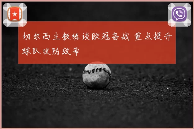切尔西主教练谈欧冠备战 重点提升球队攻防效率