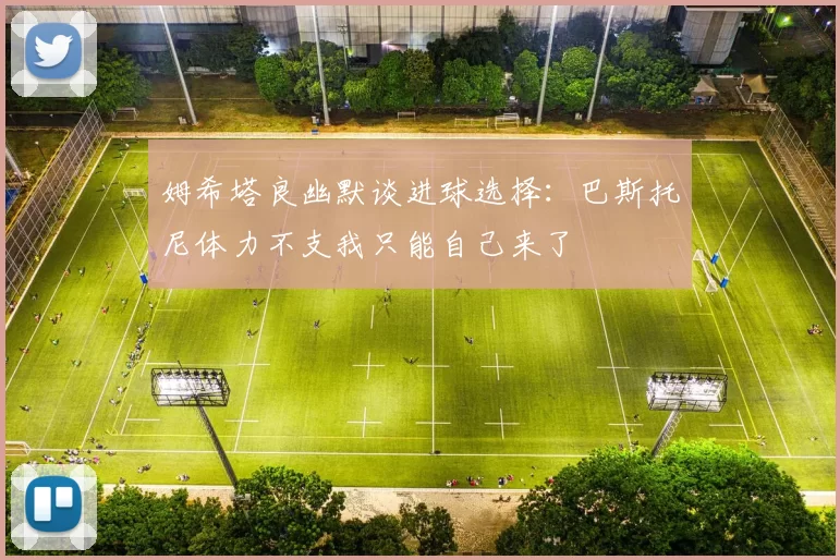 姆希塔良幽默谈进球选择：巴斯托尼体力不支我只能自己来了