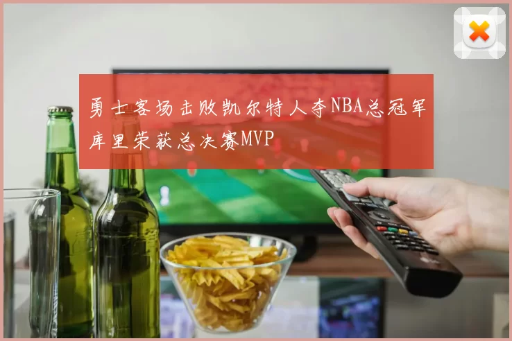 勇士客场击败凯尔特人夺NBA总冠军库里荣获总决赛MVP