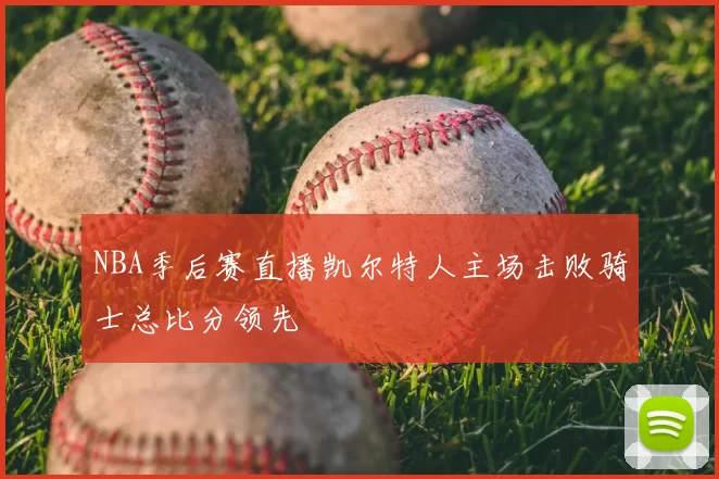 NBA季后赛直播凯尔特人主场击败骑士总比分领先