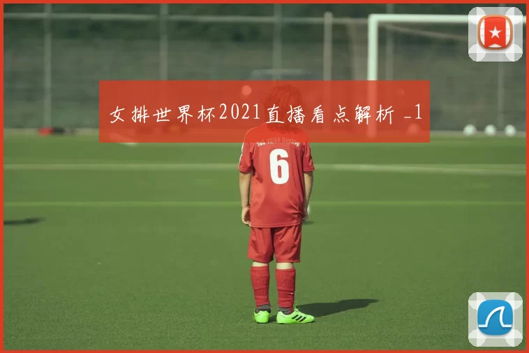 女排世界杯2021直播看点解析 _1