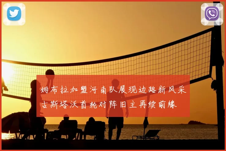 姆布拉加盟河南队展现边路新风采古斯塔沃首轮对阵旧主再续前缘
