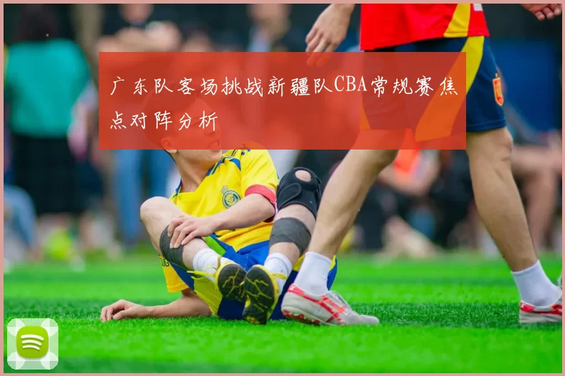广东队客场挑战新疆队CBA常规赛焦点对阵分析