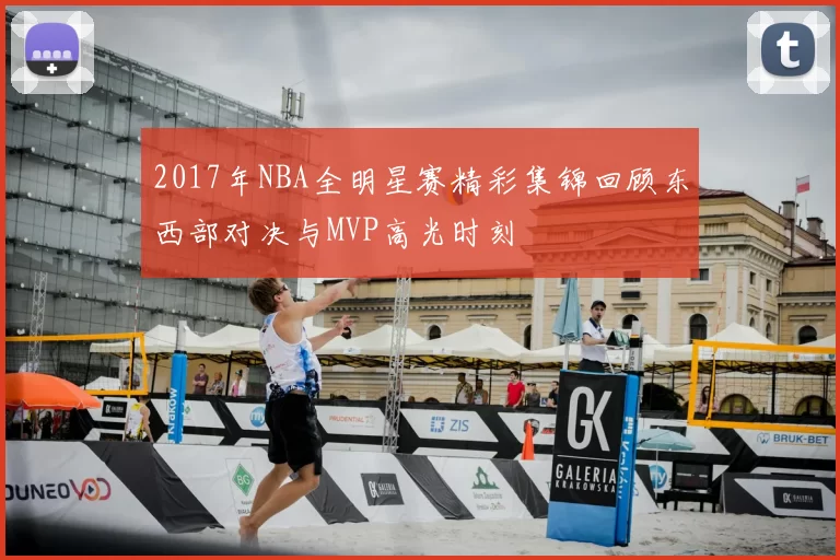 2017年NBA全明星赛精彩集锦回顾东西部对决与MVP高光时刻