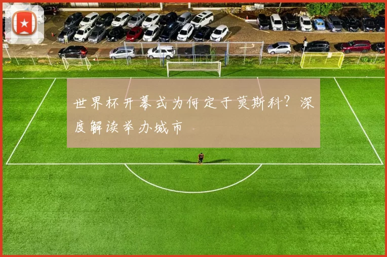 世界杯开幕式为何定于莫斯科？深度解读举办城市