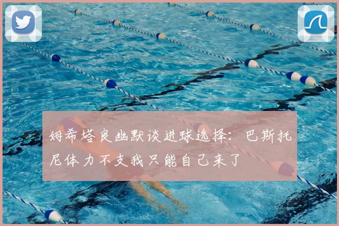 姆希塔良幽默谈进球选择：巴斯托尼体力不支我只能自己来了