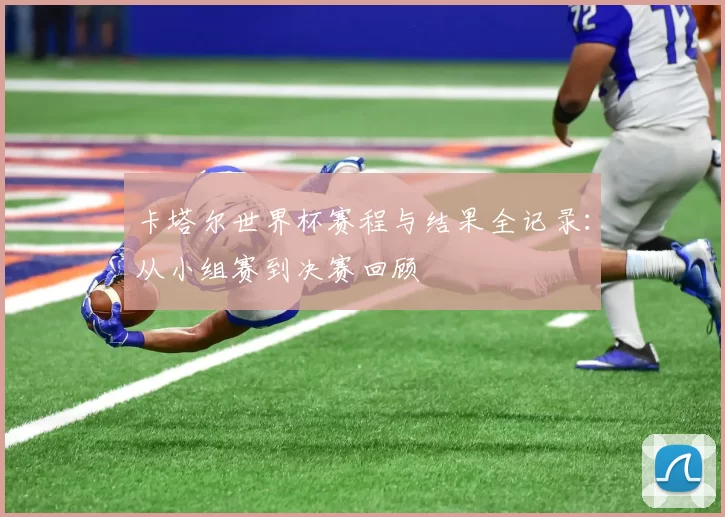卡塔尔世界杯赛程与结果全记录：从小组赛到决赛回顾