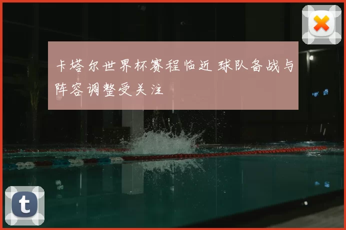 卡塔尔世界杯赛程临近 球队备战与阵容调整受关注