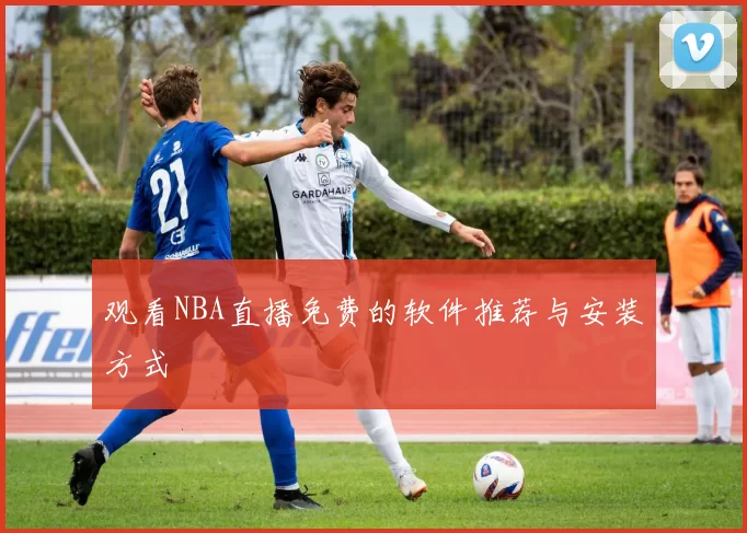 观看NBA直播免费的软件推荐与安装方式