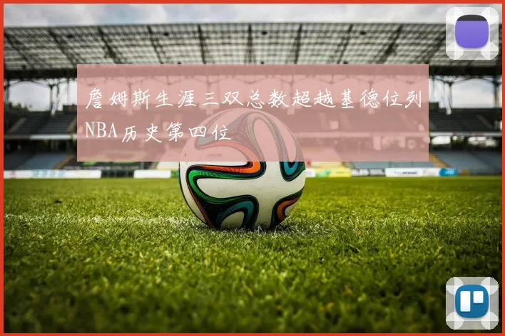 詹姆斯生涯三双总数超越基德位列NBA历史第四位