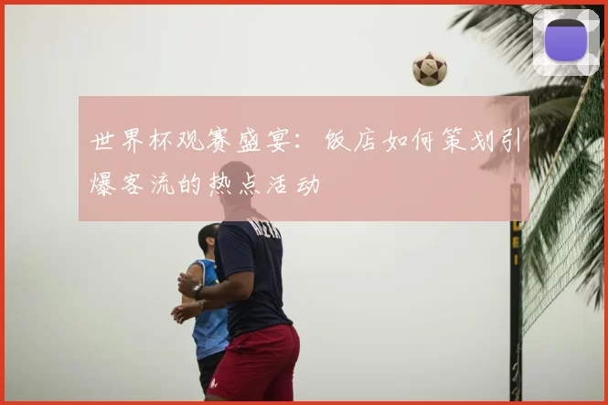 世界杯观赛盛宴：饭店如何策划引爆客流的热点活动