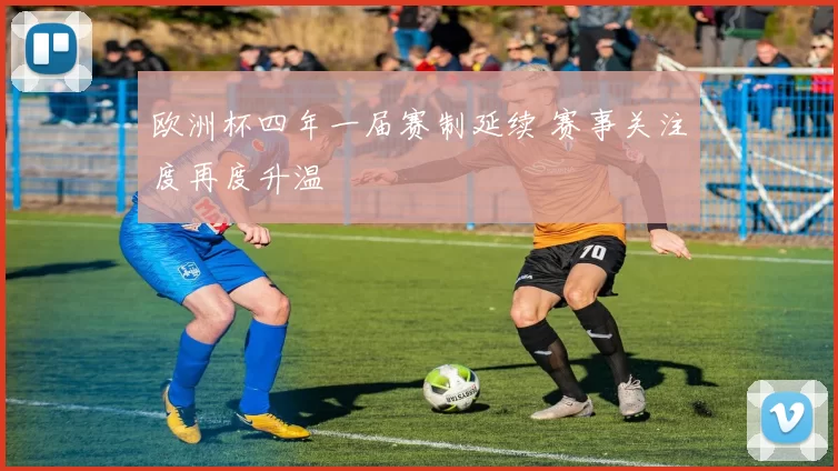 欧洲杯四年一届赛制延续 赛事关注度再度升温