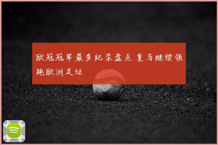 欧冠冠军最多纪录盘点 皇马继续领跑欧洲足坛