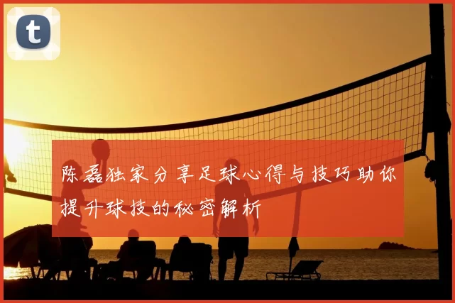 陈磊独家分享足球心得与技巧助你提升球技的秘密解析