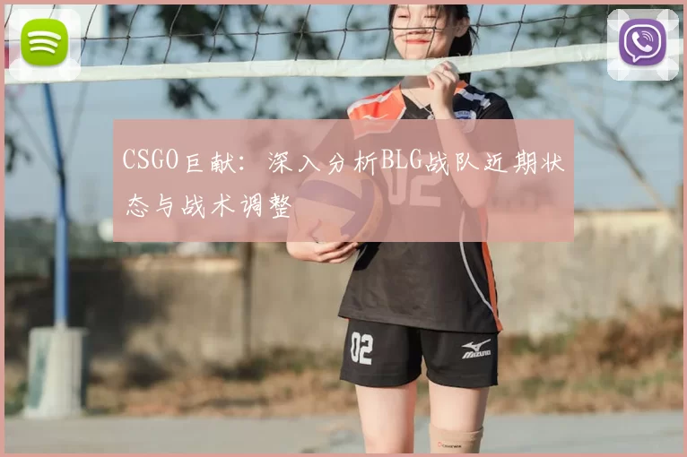 CSGO巨献：深入分析BLG战队近期状态与战术调整