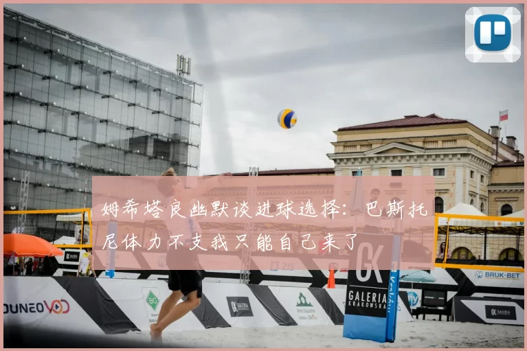姆希塔良幽默谈进球选择：巴斯托尼体力不支我只能自己来了