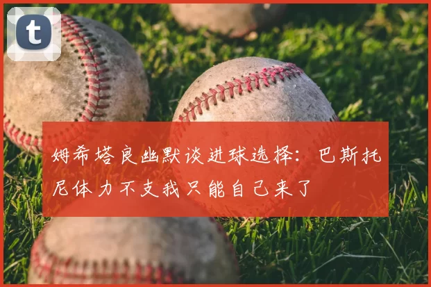 姆希塔良幽默谈进球选择：巴斯托尼体力不支我只能自己来了