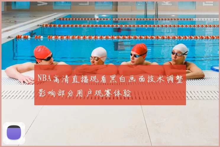 NBA高清直播观看黑白画面技术调整影响部分用户观赛体验