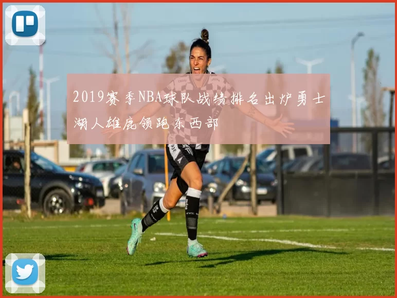 2019赛季NBA球队战绩排名出炉勇士湖人雄鹿领跑东西部