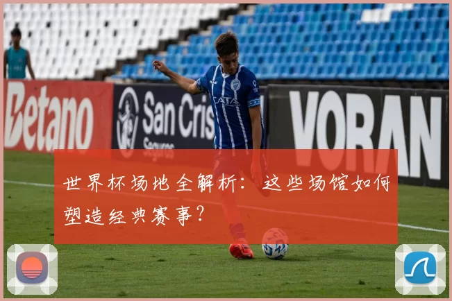 世界杯场地全解析：这些场馆如何塑造经典赛事？