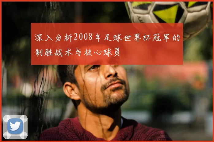 深入分析2008年足球世界杯冠军的制胜战术与核心球员