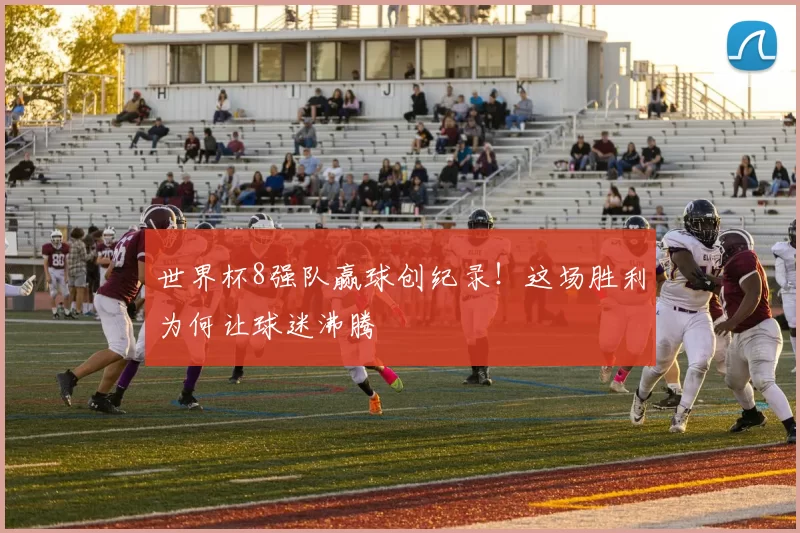 世界杯8强队赢球创纪录！这场胜利为何让球迷沸腾
