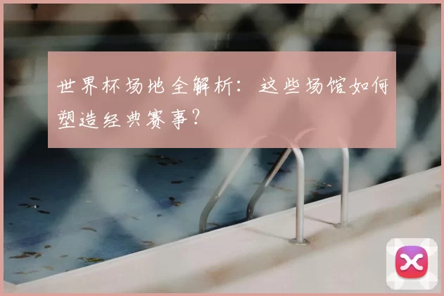 世界杯场地全解析：这些场馆如何塑造经典赛事？