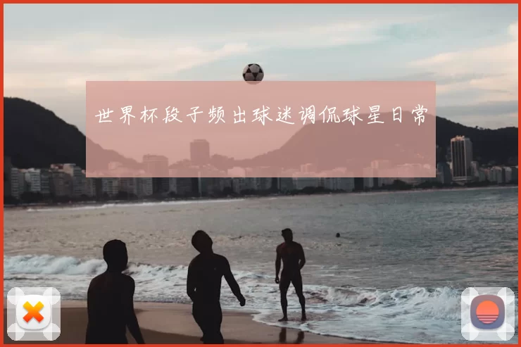 世界杯段子频出球迷调侃球星日常