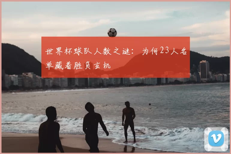 世界杯球队人数之谜：为何23人名单藏着胜负玄机
