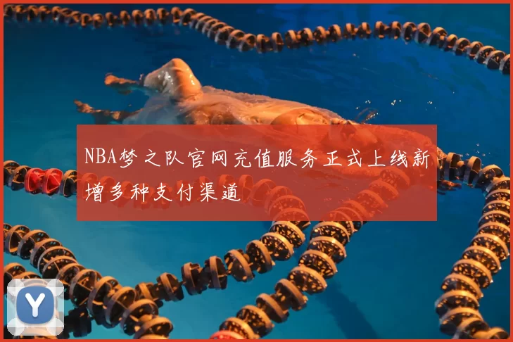 NBA梦之队官网充值服务正式上线新增多种支付渠道