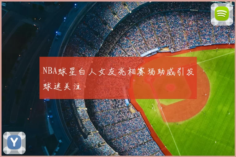NBA球星白人女友亮相赛场助威引发球迷关注