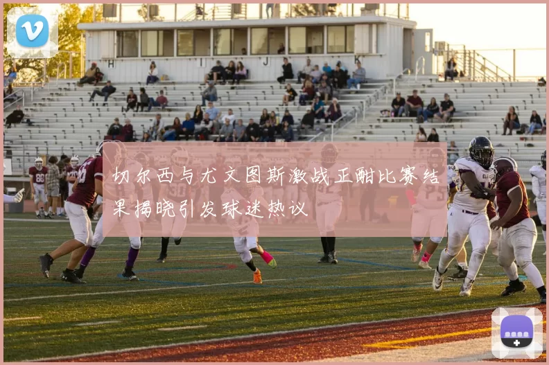 切尔西与尤文图斯激战正酣比赛结果揭晓引发球迷热议